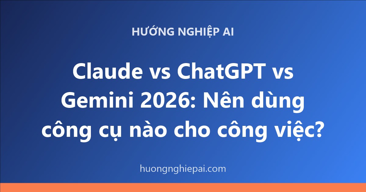 Claude vs ChatGPT vs Gemini 2026: Nên dùng công cụ nào cho công việc?