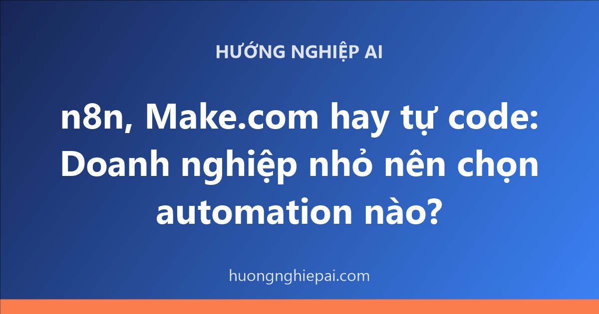 n8n, Make.com hay tự code: Doanh nghiệp nhỏ nên chọn automation nào?