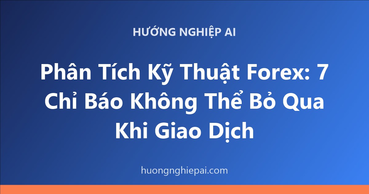 Phân Tích Kỹ Thuật Forex: 7 Chỉ Báo Không Thể Bỏ Qua Khi Giao Dịch